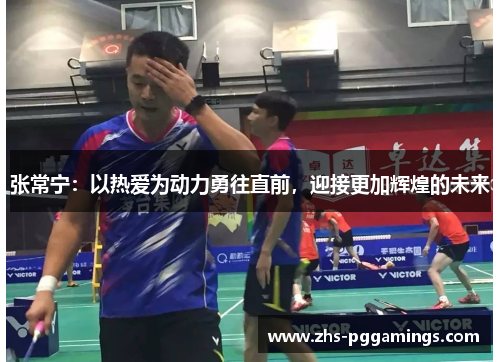 张常宁:以热爱为动力勇往直前,迎接更加辉煌的未来 张常宁:以热爱为动力勇往直前,迎接更加辉煌的未来