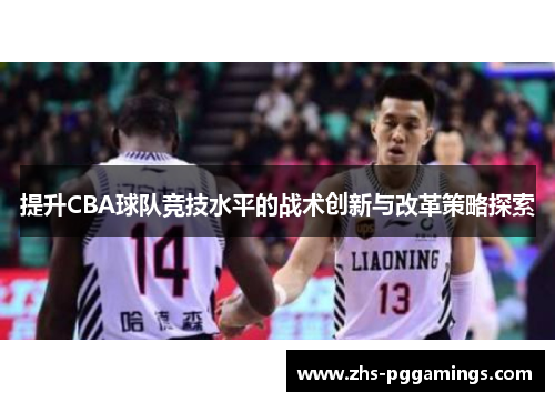 提升CBA球队竞技水平的战术创新与改革策略探索 提升CBA球队竞技水平的战术创新与改革策略探索