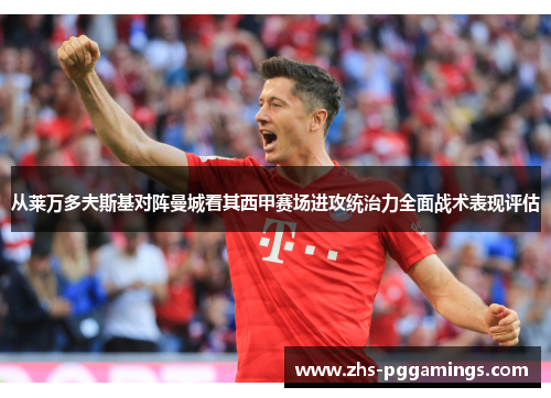 从莱万多夫斯基对阵曼城看其西甲赛场进攻统治力全面战术表现评估