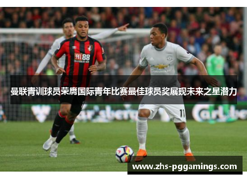 曼联青训球员荣膺国际青年比赛最佳球员奖展现未来之星潜力 曼联青训球员荣膺国际青年比赛最佳球员奖展现未来之星潜力