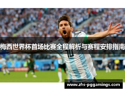 梅西世界杯首场比赛全程解析与赛程安排指南