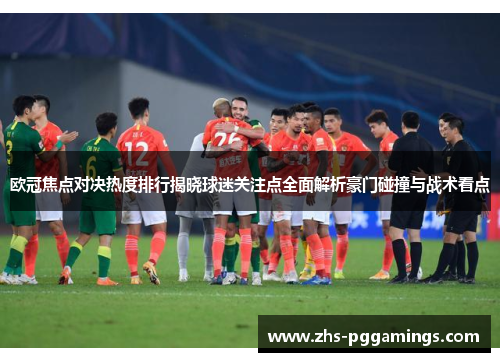 欧冠焦点对决热度排行揭晓球迷关注点全面解析豪门碰撞与战术看点 欧冠焦点对决热度排行揭晓球迷关注点全面解析豪门碰撞与战术看点