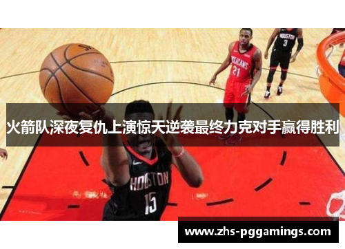 火箭队深夜复仇上演惊天逆袭最终力克对手赢得胜利