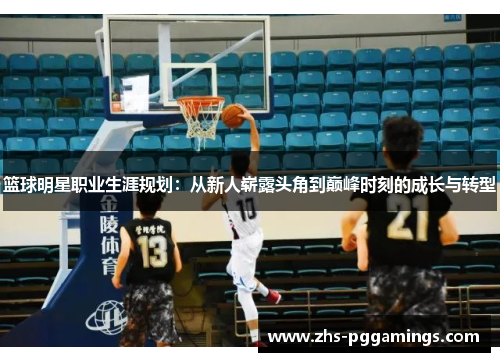 篮球明星职业生涯规划：从新人崭露头角到巅峰时刻的成长与转型