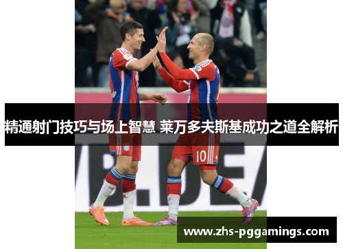 精通射门技巧与场上智慧 莱万多夫斯基成功之道全解析