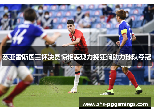 苏亚雷斯国王杯决赛惊艳表现力挽狂澜助力球队夺冠